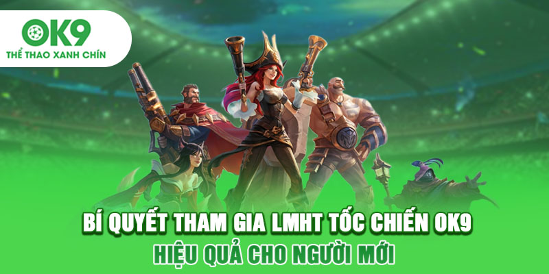 Bí Quyết Tham Gia LMHT Tốc Chiến OK9 Hiệu Quả Cho Người Mới