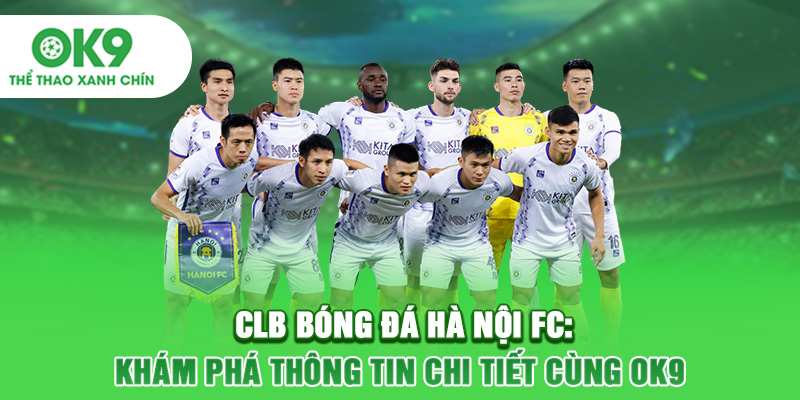 CLB Bóng Đá Hà Nội FC: Khám Phá Thông Tin Chi Tiết Cùng OK9