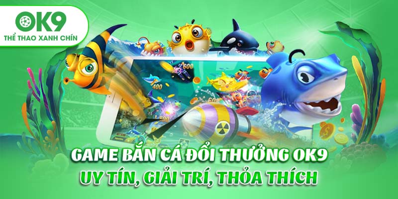 Game Bắn Cá Đổi Thưởng OK9 - Uy Tín, Giải Trí, Thỏa Thích