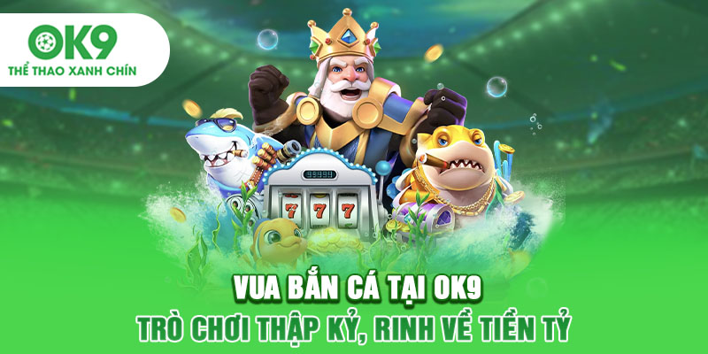 Vua Bắn Cá Tại OK9 - Trò Chơi Thập Kỷ, Rinh Về Tiền Tỷ