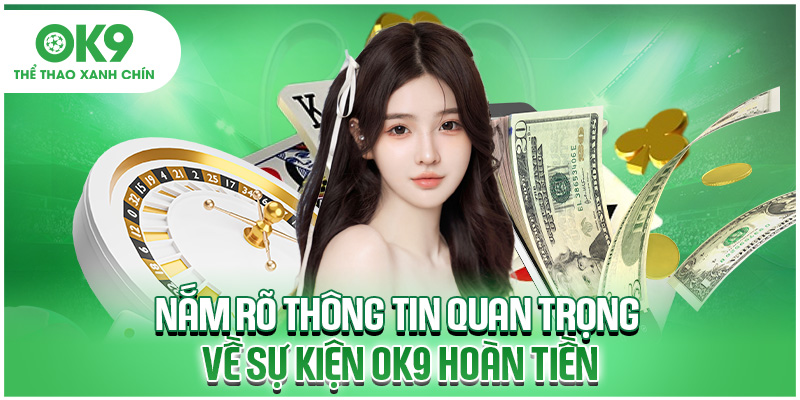 Nắm rõ thông tin quan trọng về sự kiện OK9 hoàn tiền