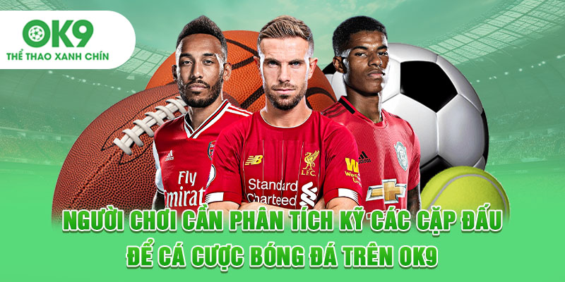 Người chơi cần phân tích kỹ các cặp đấu để cá cược bóng đá trên OK9
