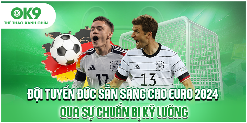 Đội tuyển Đức sẵn sàng cho Euro 2024 qua sự chuẩn bị kỹ lưỡng