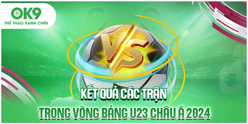 Kết quả các trận trong vòng bảng U23 châu Á 2024