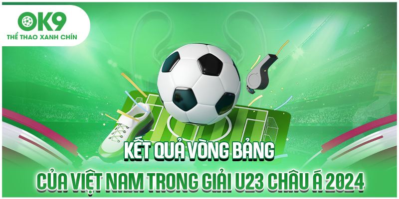 Kết quả vòng bảng của Việt Nam trong giải U23 châu Á 2024