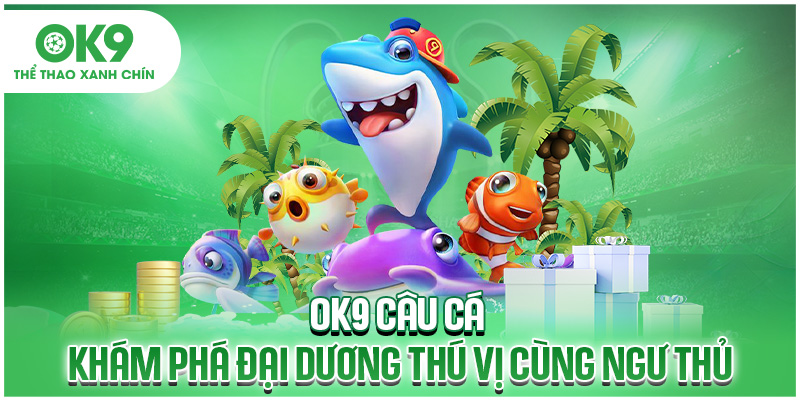 OK9 Câu Cá - Khám Phá Đại Dương Thú Vị Cùng Ngư Thủ