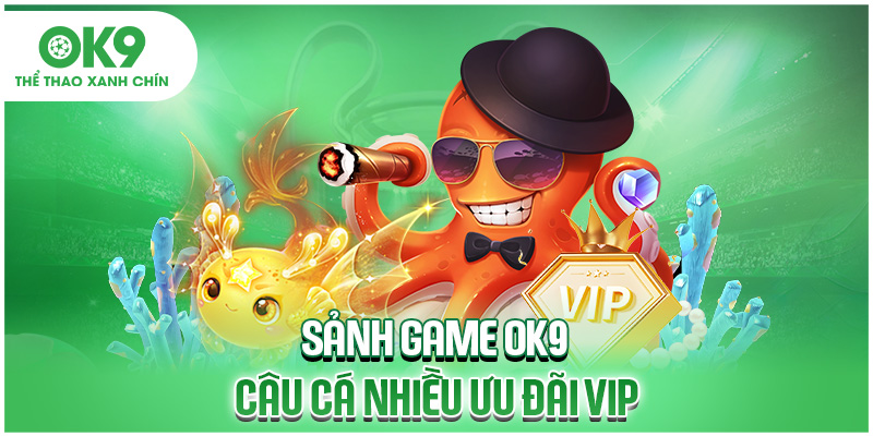 Sảnh game OK9 câu cá nhiều ưu đãi VIP