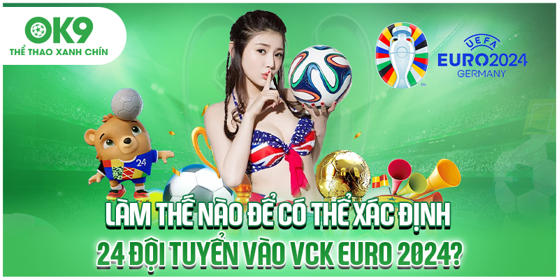 Làm thế nào để có thể xác định 24 đội tuyển vào VCK Euro 2024?
