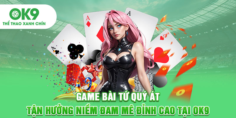 Game Bài Tứ Quý Át - Tận Hưởng Niềm Đam Mê Đỉnh Cao Tại OK9