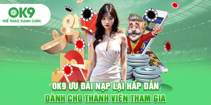OK9 Ưu Đãi Nạp Lại Hấp Dẫn Dành Cho Thành Viên Tham Gia