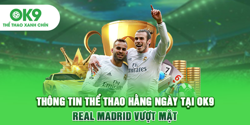 Thông tin thể thao hằng ngày tại OK9: Real Madrid vượt mặt
