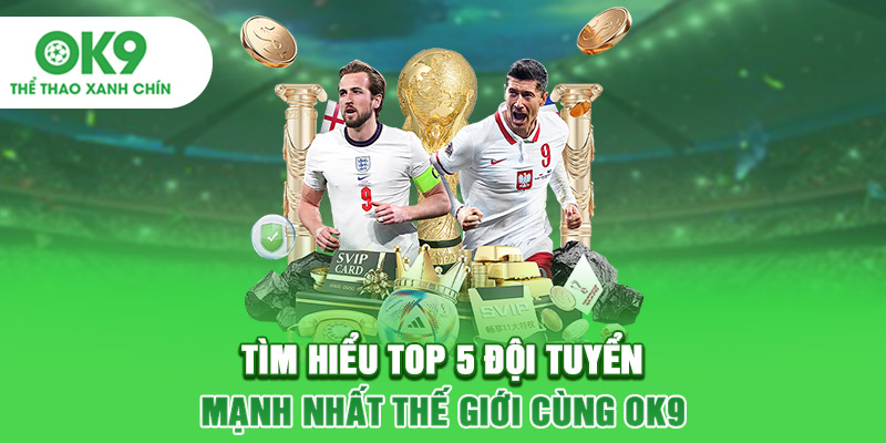Tìm Hiểu Top 5 Đội Tuyển Mạnh Nhất Thế Giới Cùng OK9