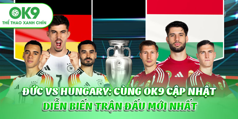 Đức Vs Hungary: Cùng OK9 Cập Nhật Diễn Biến Trận Đấu Mới Nhất