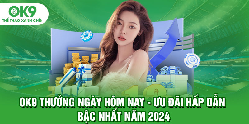 OK9 Thưởng Ngày Hôm Nay - Ưu Đãi Hấp Dẫn Bậc Nhất Năm 2024