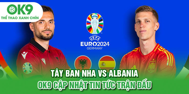 Tây Ban Nha vs Albania - OK9 Cập Nhật Tin Tức Trận Đấu