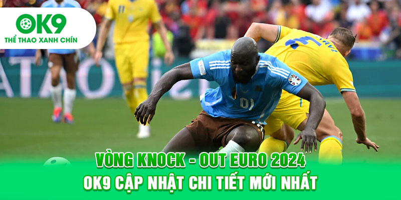 Vòng Knock-Out EURO 2024 - OK9 Cập Nhật Chi Tiết Mới Nhất