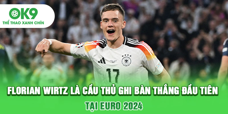 Florian Wirtz là cầu thủ ghi bàn thắng đầu tiên tại Euro 2024
