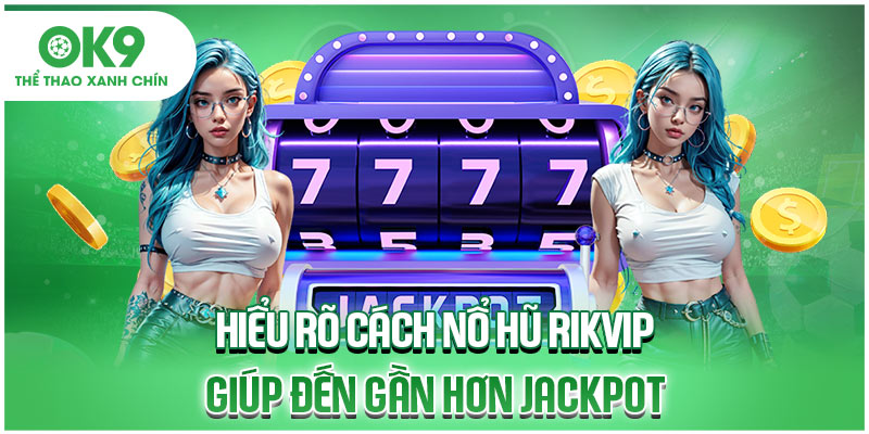 Hiểu rõ cách nổ hũ Rikvip giúp đến gần hơn Jackpot