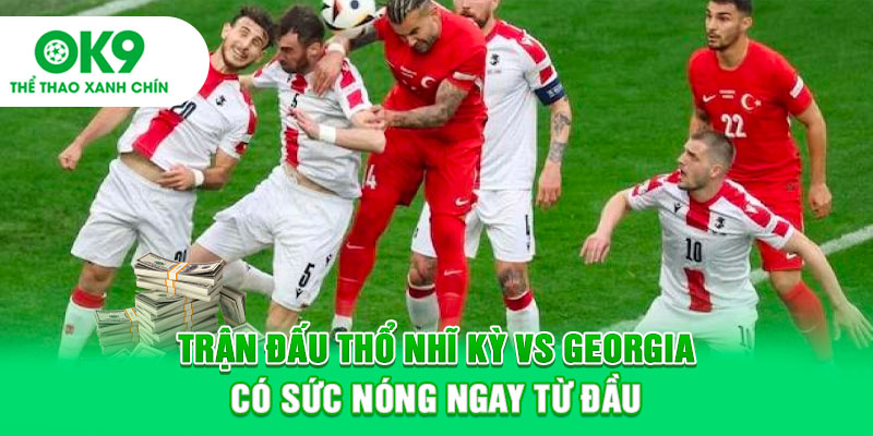 Trận đấu Thổ Nhĩ Kỳ vs Georgia có sức nóng ngay từ đầu