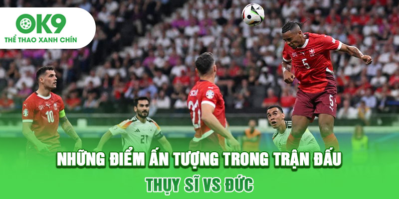 Những điểm ấn tượng trong trận đấu Thụy Sĩ vs Đức