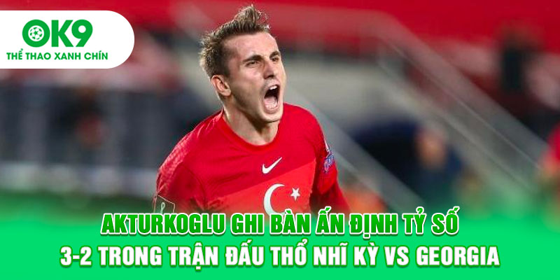 Akturkoglu ghi bàn ấn định tỷ số 3-2 trong trận đấu Thổ Nhĩ Kỳ vs Georgia