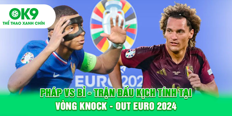 Pháp vs Bỉ - Trận đấu kịch tính tại vòng Knock-out Euro 2024