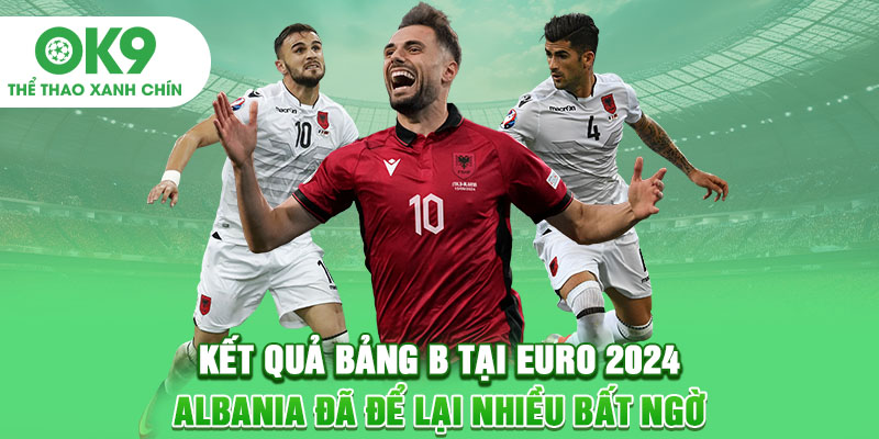 Kết quả bảng B tại Euro 2024: Albania đã để lại nhiều bất ngờ