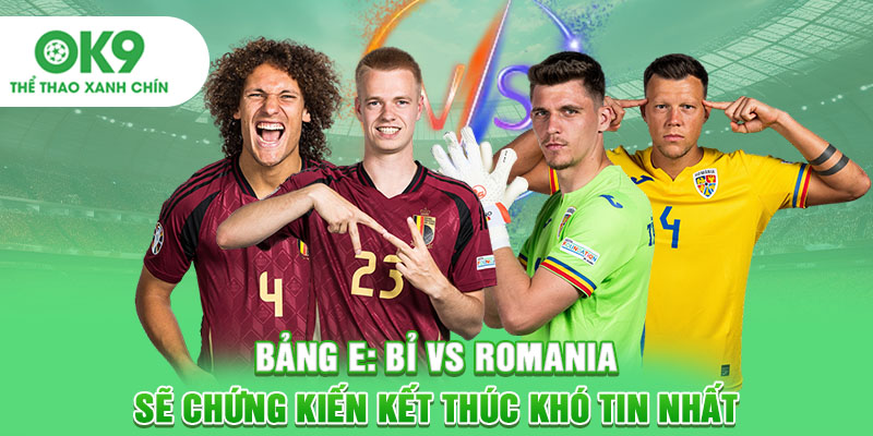 Bảng E: Bỉ vs Romania sẽ chứng kiến kết thúc khó tin nhất