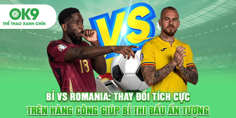 Bỉ vs Romania: Thay đổi tích cực trên hàng công giúp Bỉ thi đấu ấn tượng