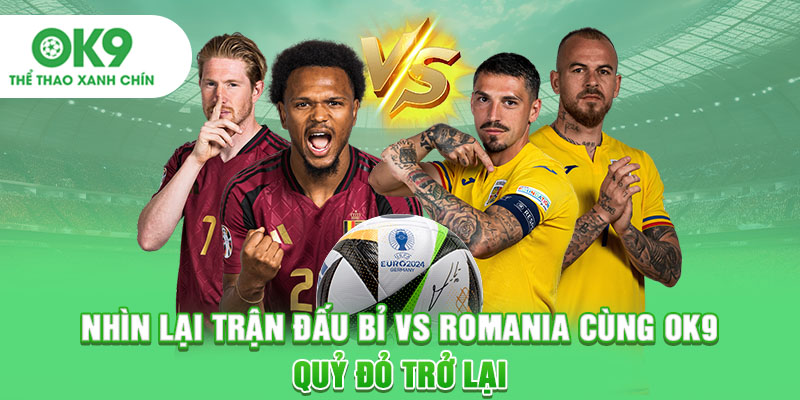 Nhìn lại trận đấu Bỉ vs Romania cùng OK9: Quỷ đỏ trở lại
