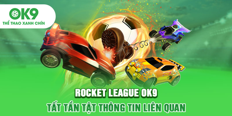 Rocket League OK9 - Tất Tần Tật Thông Tin Liên Quan