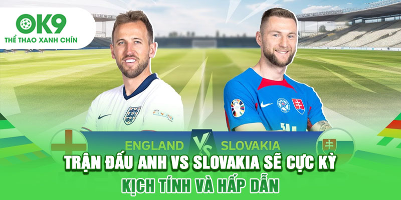Trận đấu Anh vs Slovakia sẽ cực kỳ kịch tính và hấp dẫn