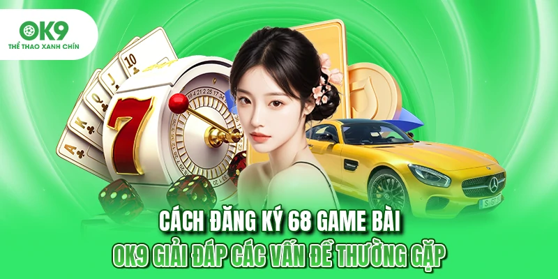Cách Đăng Ký 68 Game Bài - OK9 Giải Đáp Các Vấn Đề Thường Gặp