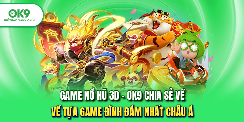 Game Nổ Hũ 3D - OK9 Chia Sẻ Về Tựa Game Đình Đám Nhất Châu Á