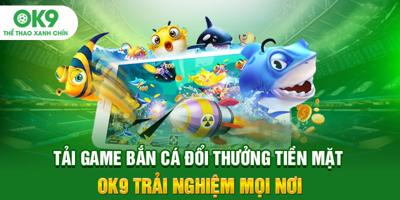Tải Game Bắn Cá Đổi Thưởng Tiền Mặt - OK9 Trải Nghiệm Mọi Nơi