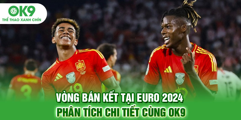 Vòng Bán Kết Tại Euro 2024: Cùng OK9 Phân Tích Chi Tiết