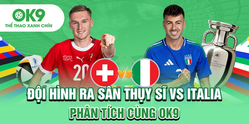 Đội Hình Ra Sân Thụy Sĩ Vs Italia - Phân Tích Cùng OK9