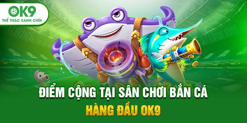 Điểm cộng tại sân chơi bắn cá hàng đầu OK9