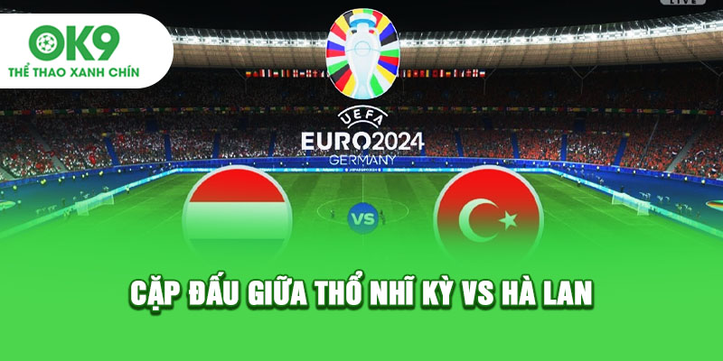 Vòng tứ kết Euro 2024: Cặp đấu giữa Thổ Nhĩ Kỳ vs Hà Lan