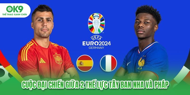 Kết quả vòng tứ kết Euro 2024: Cuộc đại chiến giữa 2 thế lực Tây Ban Nha và Pháp