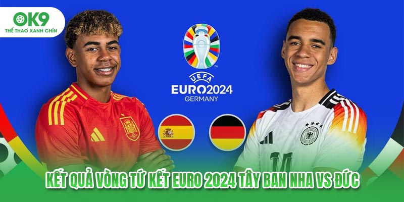 Kết quả vòng tứ kết Euro 2024 Tây Ban Nha vs Đức