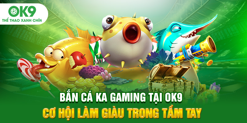 Bắn Cá KA Gaming Tại OK9 Cơ Hội Làm Giàu Trong Tầm Tay
