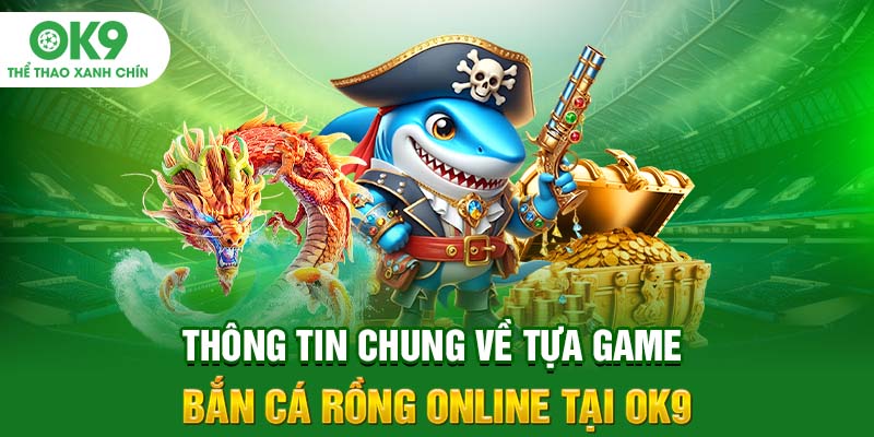 Thông Tin Chung Về Tựa Game Bắn Cá Rồng Online Tại OK9