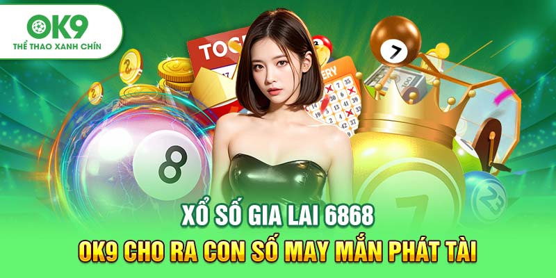 Xổ Số Gia Lai 6868 - OK9 Cho Ra Con Số May Mắn Phát Tài