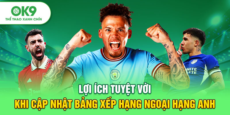 Lợi ích tuyệt vời khi cập nhật bảng xếp hạng Ngoại hạng Anh